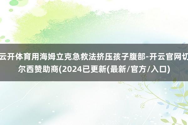 云开体育用海姆立克急救法挤压孩子腹部-开云官网切尔西赞助商(2024已更新(最新/官方/入口)