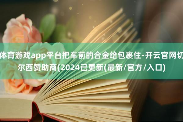 体育游戏app平台把车前的合金给包裹住-开云官网切尔西赞助商(2024已更新(最新/官方/入口)