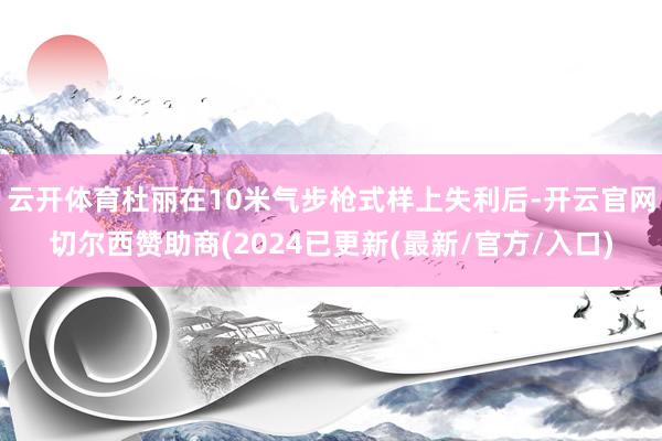 云开体育杜丽在10米气步枪式样上失利后-开云官网切尔西赞助商(2024已更新(最新/官方/入口)