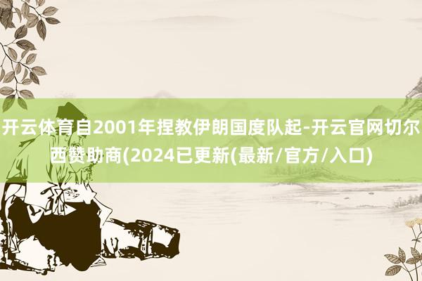 开云体育自2001年捏教伊朗国度队起-开云官网切尔西赞助商(2024已更新(最新/官方/入口)