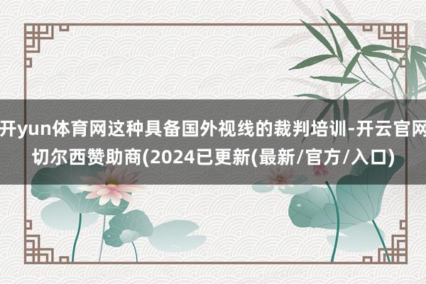 开yun体育网这种具备国外视线的裁判培训-开云官网切尔西赞助商(2024已更新(最新/官方/入口)