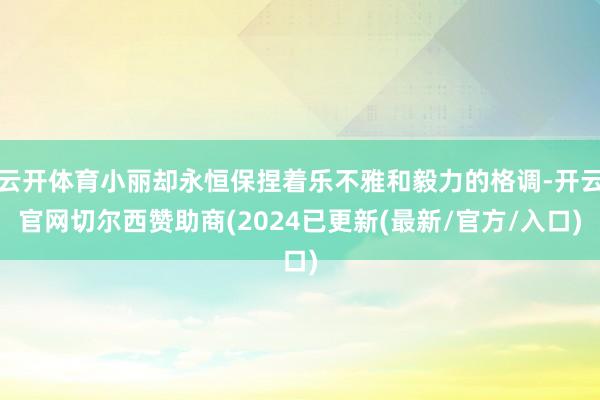 云开体育小丽却永恒保捏着乐不雅和毅力的格调-开云官网切尔西赞助商(2024已更新(最新/官方/入口)