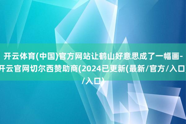 开云体育(中国)官方网站让鹤山好意思成了一幅画-开云官网切尔西赞助商(2024已更新(最新/官方/入口)