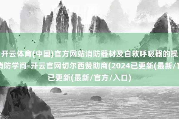 开云体育(中国)官方网站消防器材及自救呼吸器的操作使用等消防学问-开云官网切尔西赞助商(2024已更新(最新/官方/入口)