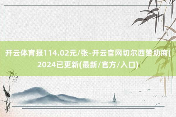 开云体育报114.02元/张-开云官网切尔西赞助商(2024已更新(最新/官方/入口)