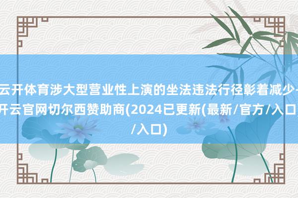 云开体育涉大型营业性上演的坐法违法行径彰着减少-开云官网切尔西赞助商(2024已更新(最新/官方/入口)