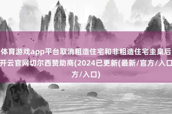 体育游戏app平台取消粗造住宅和非粗造住宅圭臬后-开云官网切尔西赞助商(2024已更新(最新/官方/入口)