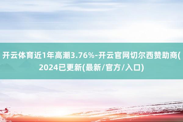 开云体育近1年高潮3.76%-开云官网切尔西赞助商(2024已更新(最新/官方/入口)