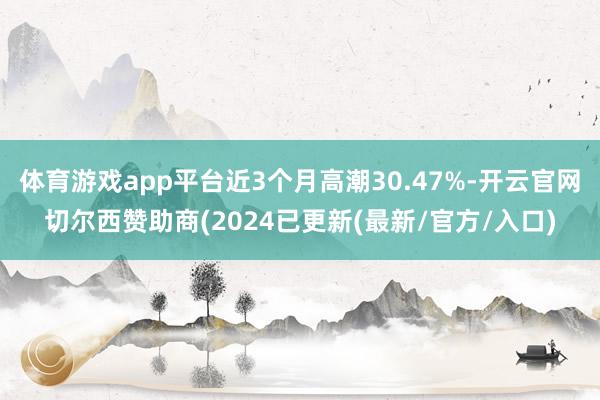 体育游戏app平台近3个月高潮30.47%-开云官网切尔西赞助商(2024已更新(最新/官方/入口)