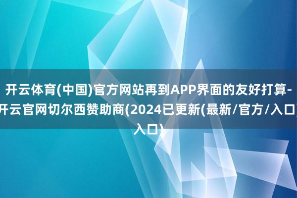 开云体育(中国)官方网站再到APP界面的友好打算-开云官网切尔西赞助商(2024已更新(最新/官方/入口)