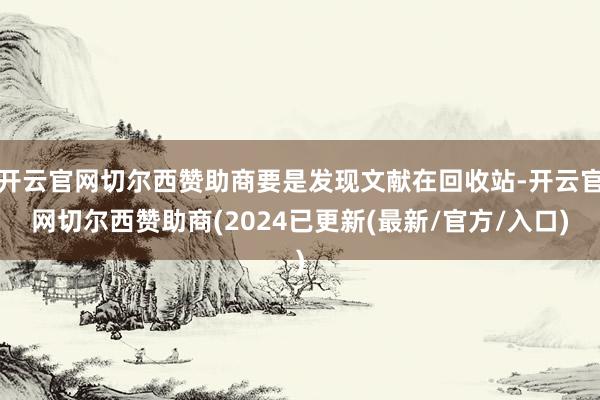 开云官网切尔西赞助商要是发现文献在回收站-开云官网切尔西赞助商(2024已更新(最新/官方/入口)