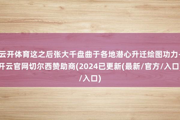 云开体育这之后张大千盘曲于各地潜心升迁绘图功力-开云官网切尔西赞助商(2024已更新(最新/官方/入口)