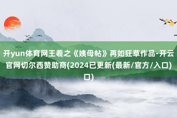 开yun体育网王羲之《姨母帖》再如狂草作品-开云官网切尔西赞助商(2024已更新(最新/官方/入口)