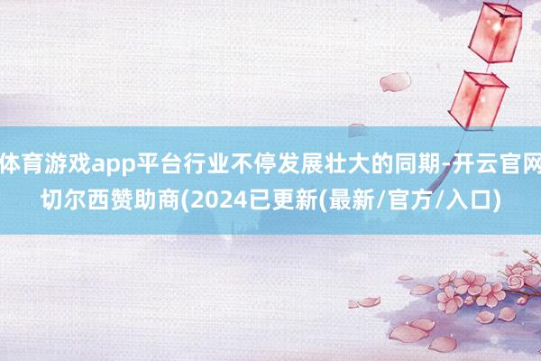 体育游戏app平台行业不停发展壮大的同期-开云官网切尔西赞助商(2024已更新(最新/官方/入口)